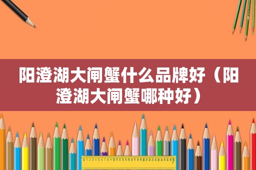 阳澄湖大闸蟹什么品牌好（阳澄湖大闸蟹哪种好）