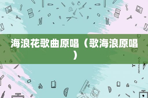 海浪花歌曲原唱（歌海浪原唱）