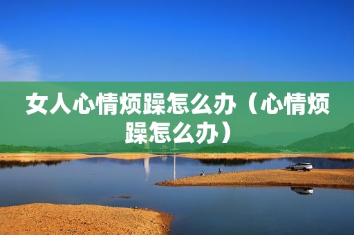 女人心情烦躁怎么办（心情烦躁怎么办）