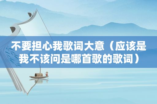 不要担心我歌词大意（应该是我不该问是哪首歌的歌词）