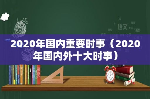 2020年国内重要时事（2020年国内外十大时事）