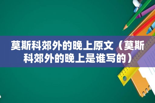 莫斯科郊外的晚上原文（莫斯科郊外的晚上是谁写的）