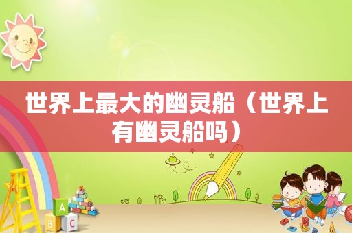 世界上最大的幽灵船（世界上有幽灵船吗）