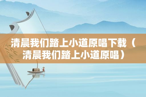 清晨我们踏上小道原唱下载（清晨我们踏上小道原唱）
