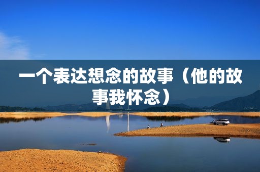 一个表达想念的故事（他的故事我怀念）