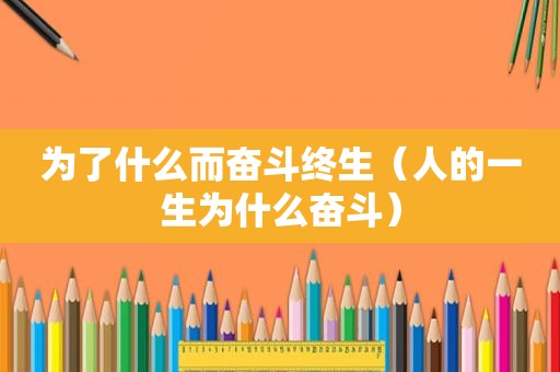 为了什么而奋斗终生（人的一生为什么奋斗）