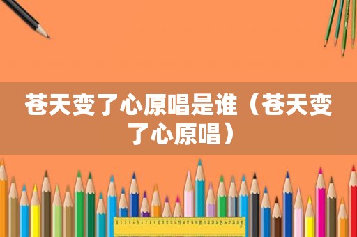 苍天变了心原唱是谁（苍天变了心原唱）