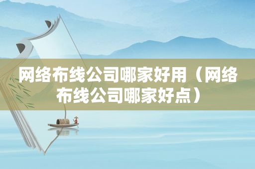 网络布线公司哪家好用（网络布线公司哪家好点）