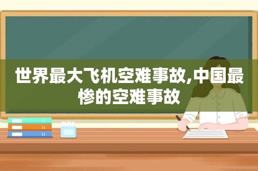 世界最大飞机空难事故,中国最惨的空难事故
