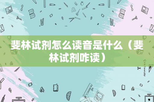 斐林试剂怎么读音是什么（斐林试剂咋读）