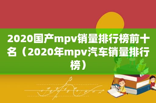 2020国产mpv销量排行榜前十名（2020年mpv汽车销量排行榜）