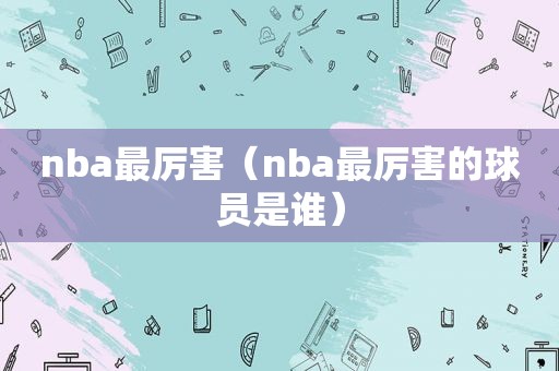 nba最厉害（nba最厉害的球员是谁）