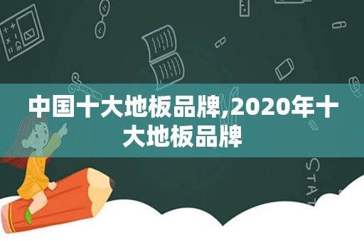 中国十大地板品牌,2020年十大地板品牌