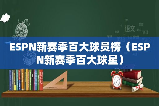 ESPN新赛季百大球员榜（ESPN新赛季百大球星）