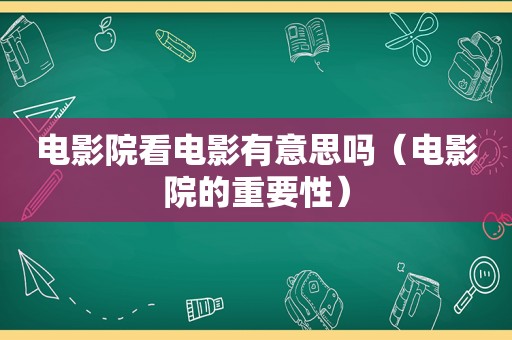 电影院看电影有意思吗（电影院的重要性）
