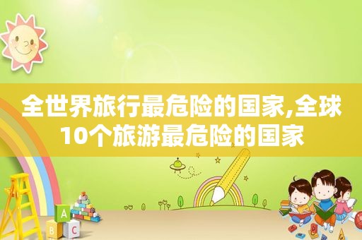全世界旅行最危险的国家,全球10个旅游最危险的国家