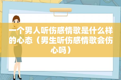 一个男人听伤感情歌是什么样的心态（男生听伤感情歌会伤心吗）