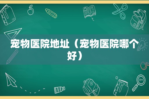 宠物医院地址（宠物医院哪个好）