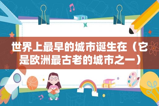 世界上最早的城市诞生在（它是欧洲最古老的城市之一）