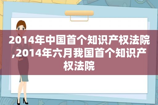 2014年中国首个知识产权法院,2014年六月我国首个知识产权法院