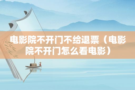 电影院不开门不给退票（电影院不开门怎么看电影）