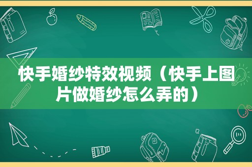 快手婚纱特效视频（快手上图片做婚纱怎么弄的）