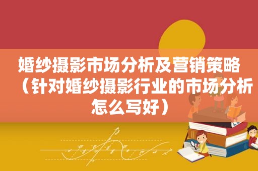 婚纱摄影市场分析及营销策略（针对婚纱摄影行业的市场分析怎么写好）