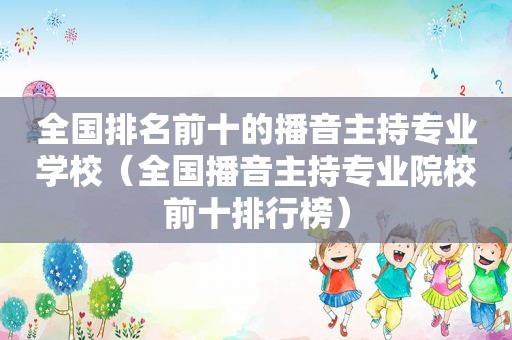 全国排名前十的播音主持专业学校（全国播音主持专业院校前十排行榜）