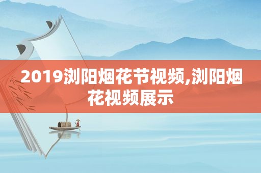 2019浏阳烟花节视频,浏阳烟花视频展示