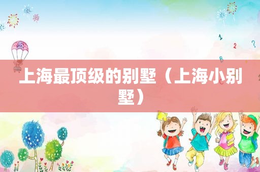 上海最顶级的别墅（上海小别墅）