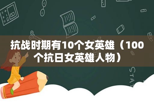 抗战时期有10个女英雄（100个抗日女英雄人物）