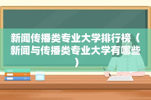 新闻传播类专业大学排行榜（新闻与传播类专业大学有哪些）