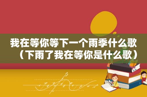 我在等你等下一个雨季什么歌（下雨了我在等你是什么歌）