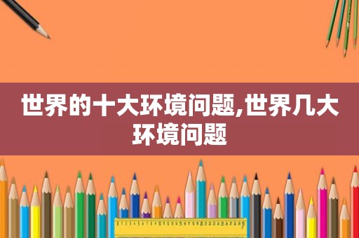世界的十大环境问题,世界几大环境问题