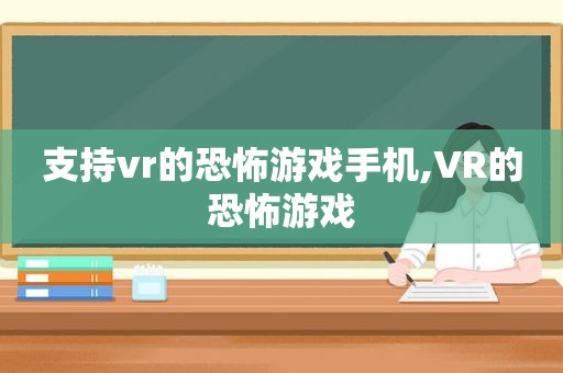 支持vr的恐怖游戏手机,VR的恐怖游戏