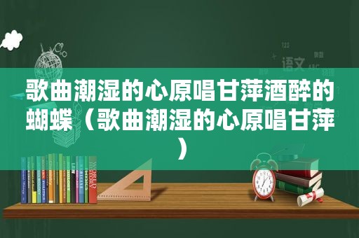 歌曲潮湿的心原唱甘萍酒醉的蝴蝶（歌曲潮湿的心原唱甘萍）