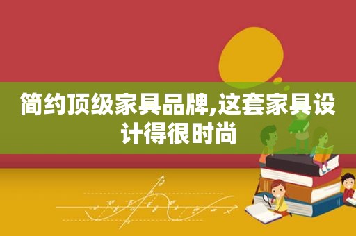 简约顶级家具品牌,这套家具设计得很时尚