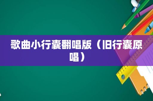 歌曲小行囊翻唱版（旧行囊原唱）