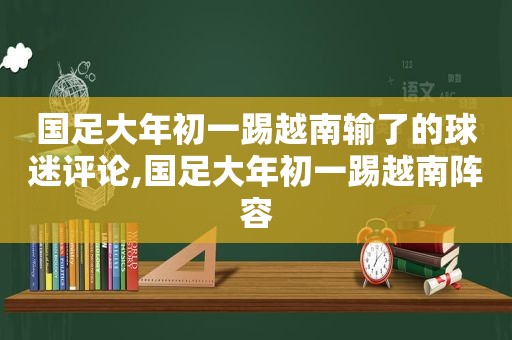 国足大年初一踢越南输了的球迷评论,国足大年初一踢越南阵容