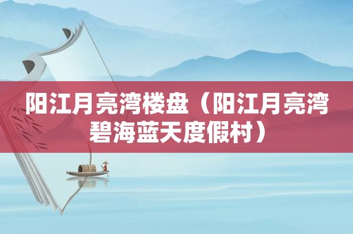 阳江月亮湾楼盘（阳江月亮湾碧海蓝天度假村）