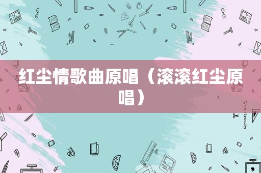 红尘情歌曲原唱（滚滚红尘原唱）