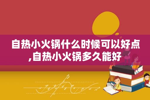 自热小火锅什么时候可以好点,自热小火锅多久能好