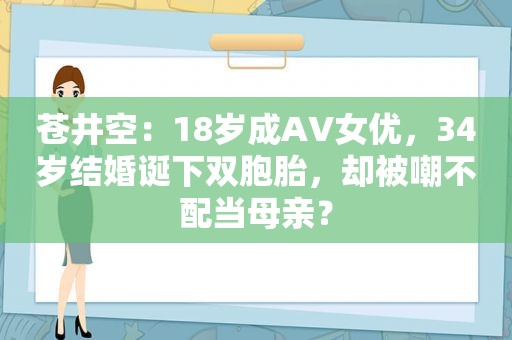  *** ：18岁成AV *** ，34岁结婚诞下双胞胎，却被嘲不配当母亲？