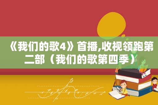 《我们的歌4》首播,收视领跑第二部（我们的歌第四季）