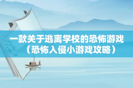 一款关于逃离学校的恐怖游戏（恐怖入侵小游戏攻略）