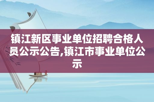 镇江新区事业单位招聘合格人员公示公告,镇江市事业单位公示