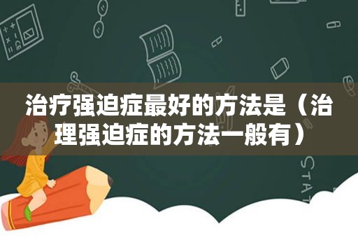 治疗强迫症最好的方法是（治理强迫症的方法一般有）