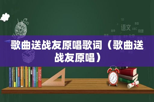 歌曲送战友原唱歌词（歌曲送战友原唱）
