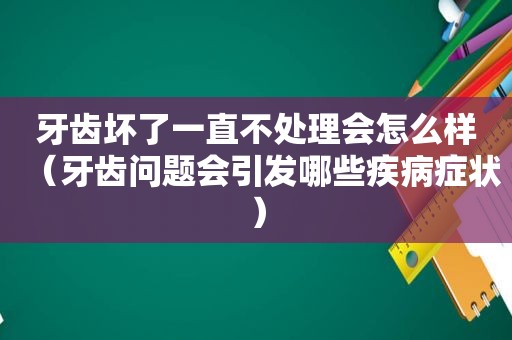 牙齿坏了一直不处理会怎么样（牙齿问题会引发哪些疾病症状）