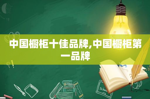 中国橱柜十佳品牌,中国橱柜第一品牌